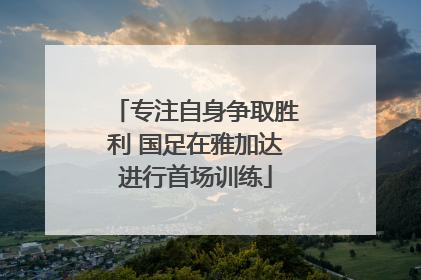 专注自身争取胜利 国足在雅加达进行首场训练