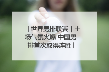世界男排联赛｜主场气氛火爆 中国男排首次取得连胜