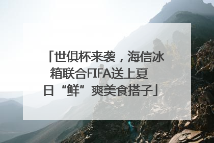 世俱杯来袭，海信冰箱联合FIFA送上夏日“鲜”爽美食搭子