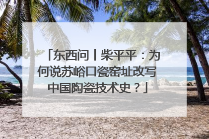 东西问丨柴平平：为何说苏峪口瓷窑址改写中国陶瓷技术史？