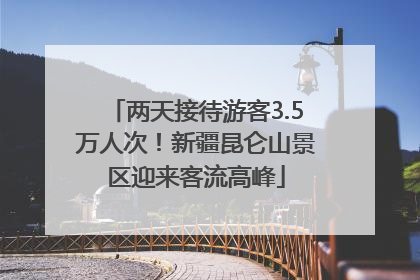 两天接待游客3.5万人次！新疆昆仑山景区迎来客流高峰