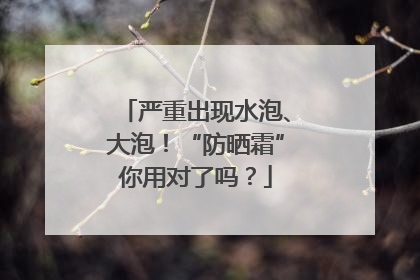 严重出现水泡、大泡！“防晒霜”你用对了吗？