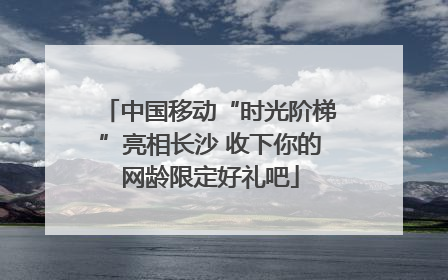 中国移动“时光阶梯”亮相长沙 收下你的网龄限定好礼吧