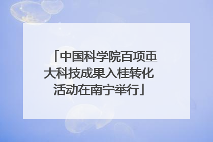 中国科学院百项重大科技成果入桂转化活动在南宁举行