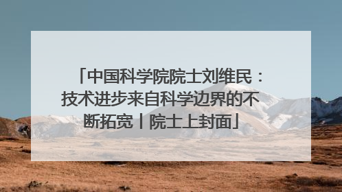 中国科学院院士刘维民：技术进步来自科学边界的不断拓宽丨院士上封面