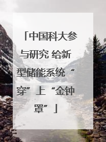 中国科大参与研究 给新型储能系统“穿”上“金钟罩”