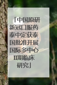 中国原研新冠口服药泰中定获泰国批准开展国际多中心II期临床研究