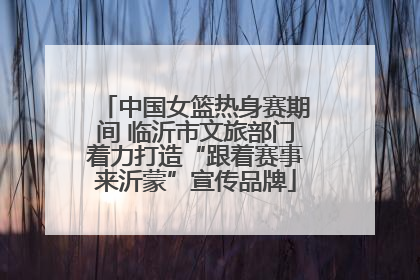 中国女篮热身赛期间 临沂市文旅部门着力打造“跟着赛事来沂蒙”宣传品牌