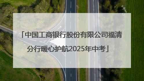 中国工商银行股份有限公司福清分行暖心护航2025年中考