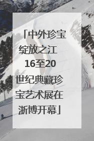 中外珍宝绽放之江 16至20世纪典藏珍宝艺术展在浙博开幕