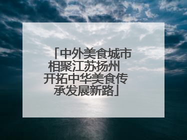 中外美食城市相聚江苏扬州 开拓中华美食传承发展新路