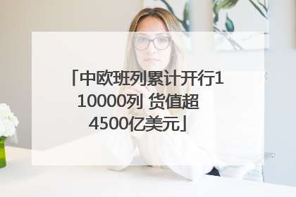中欧班列累计开行110000列 货值超4500亿美元