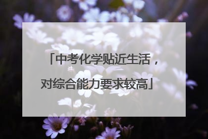 中考化学贴近生活，对综合能力要求较高