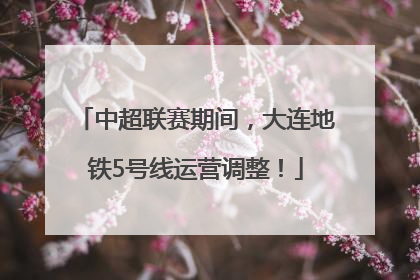 中超联赛期间，大连地铁5号线运营调整！