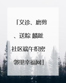 义诊、磨剪、送粽 麟趾社区端午织密邻里幸福网