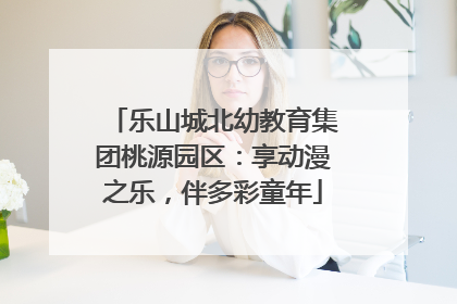 乐山城北幼教育集团桃源园区：享动漫之乐，伴多彩童年