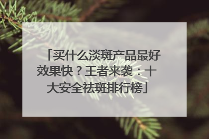 买什么淡斑产品最好效果快？王者来袭：十大安全祛斑排行榜