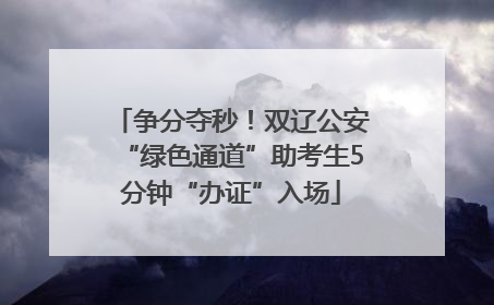 争分夺秒！双辽公安“绿色通道”助考生5分钟“办证”入场
