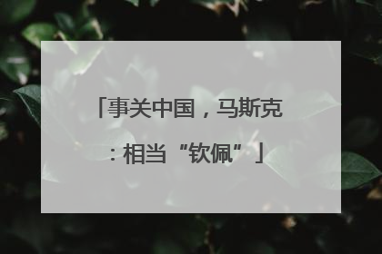 事关中国，马斯克：相当“钦佩”