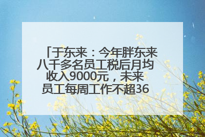 于东来：今年胖东来八千多名员工税后月均收入9000元，未来员工每周工作不超36小时，年假40天起