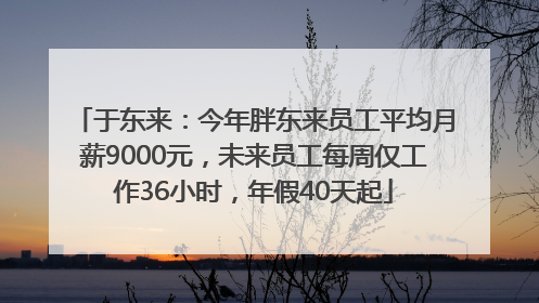 于东来：今年胖东来员工平均月薪9000元，未来员工每周仅工作36小时，年假40天起
