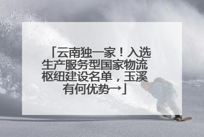 云南独一家！入选生产服务型国家物流枢纽建设名单，玉溪有何优势→