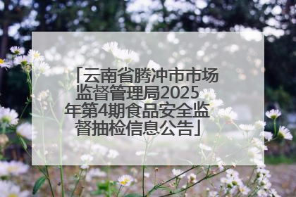 云南省腾冲市市场监督管理局2025年第4期食品安全监督抽检信息公告
