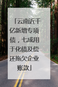 云南近千亿新增专项债，七成用于化债及偿还拖欠企业账款