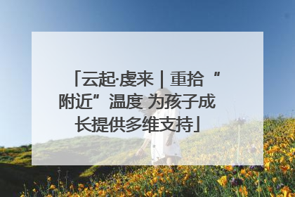 云起·虔来｜重拾“附近”温度 为孩子成长提供多维支持