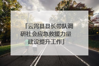 云霄县县长带队调研社会应急救援力量建设提升工作