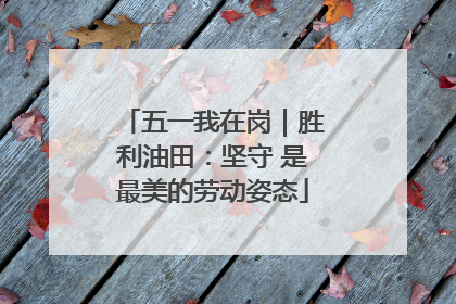 五一我在岗｜胜利油田：坚守 是最美的劳动姿态