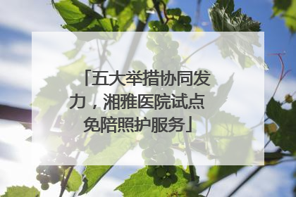 五大举措协同发力，湘雅医院试点免陪照护服务