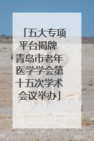 五大专项平台揭牌 青岛市老年医学学会第十五次学术会议举办