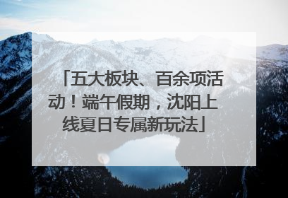 五大板块、百余项活动！端午假期，沈阳上线夏日专属新玩法