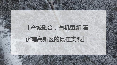产城融合，有机更新 看济南高新区的最佳实践