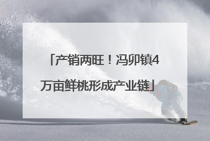 产销两旺！冯卯镇4万亩鲜桃形成产业链