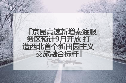 京昆高速新增秦渡服务区预计9月开放 打造西北首个新田园主义交旅融合标杆