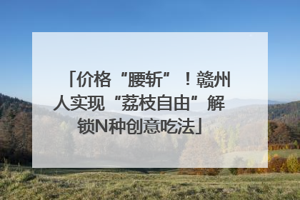 价格“腰斩”！赣州人实现“荔枝自由”解锁N种创意吃法