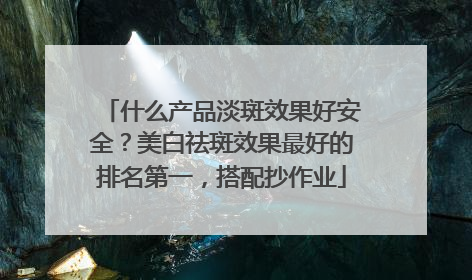什么产品淡斑效果好安全？美白祛斑效果最好的排名第一，搭配抄作业