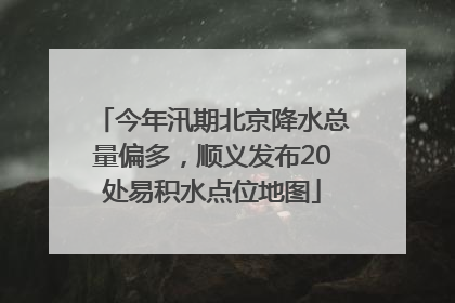 今年汛期北京降水总量偏多，顺义发布20处易积水点位地图