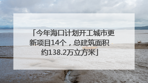 今年海口计划开工城市更新项目14个，总建筑面积约138.2万立方米