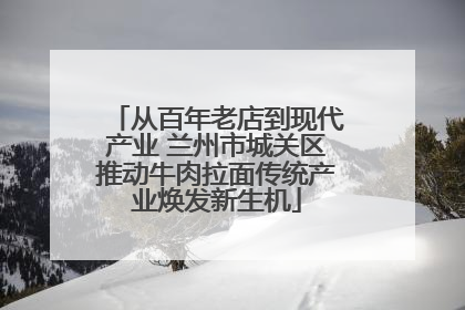 从百年老店到现代产业 兰州市城关区推动牛肉拉面传统产业焕发新生机
