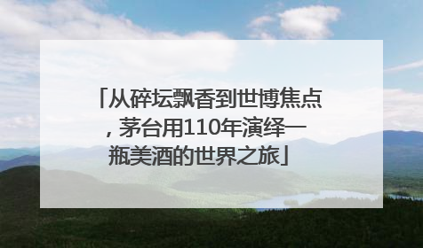 从碎坛飘香到世博焦点，茅台用110年演绎一瓶美酒的世界之旅