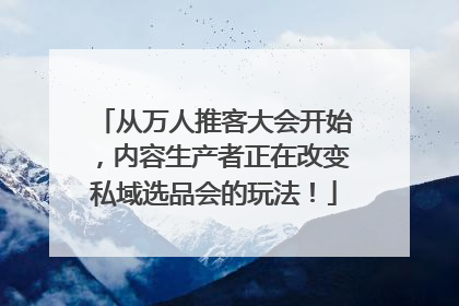 从万人推客大会开始，内容生产者正在改变私域选品会的玩法！