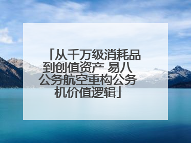 从千万级消耗品到创值资产 易八公务航空重构公务机价值逻辑