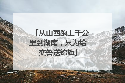 从山西跑上千公里到湖南，只为给交警送锦旗