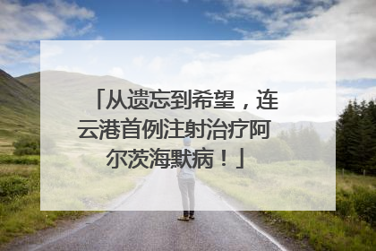 从遗忘到希望，连云港首例注射治疗阿尔茨海默病！