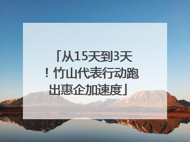 从15天到3天！竹山代表行动跑出惠企加速度