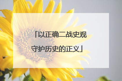 以正确二战史观守护历史的正义