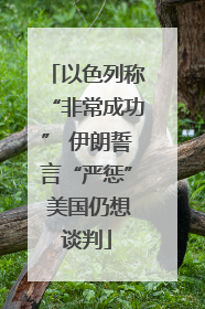 以色列称“非常成功” 伊朗誓言“严惩” 美国仍想谈判
